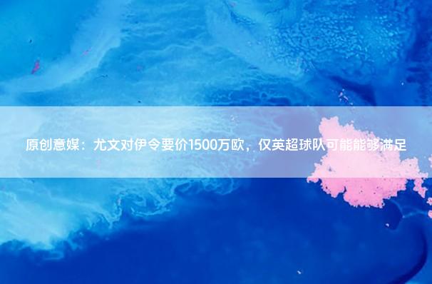 原创意媒：尤文对伊令要价1500万欧，仅英超球队可能能够满足